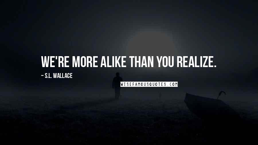 S.L. Wallace Quotes: We're more alike than you realize.