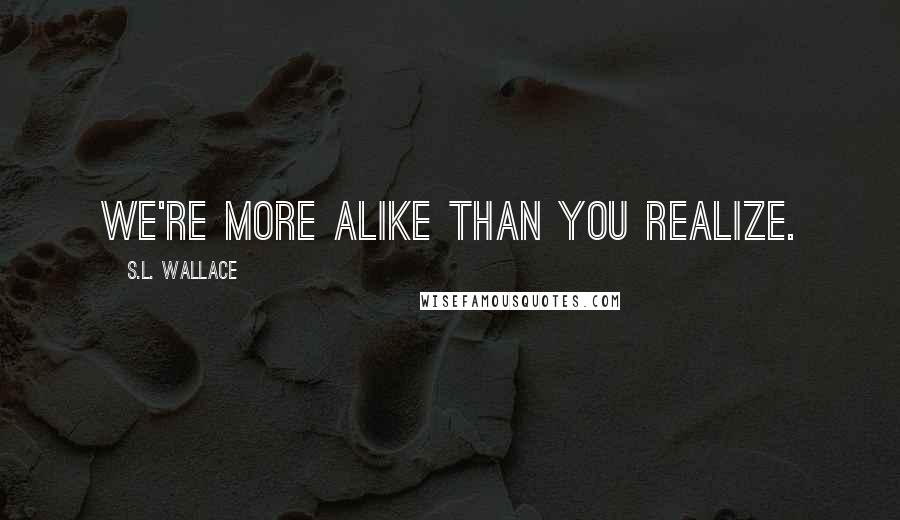 S.L. Wallace Quotes: We're more alike than you realize.