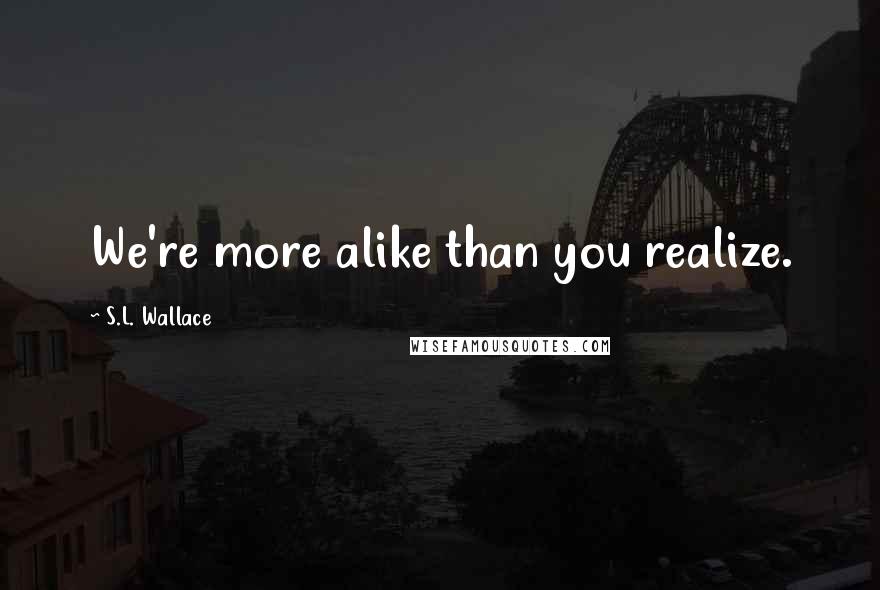 S.L. Wallace Quotes: We're more alike than you realize.
