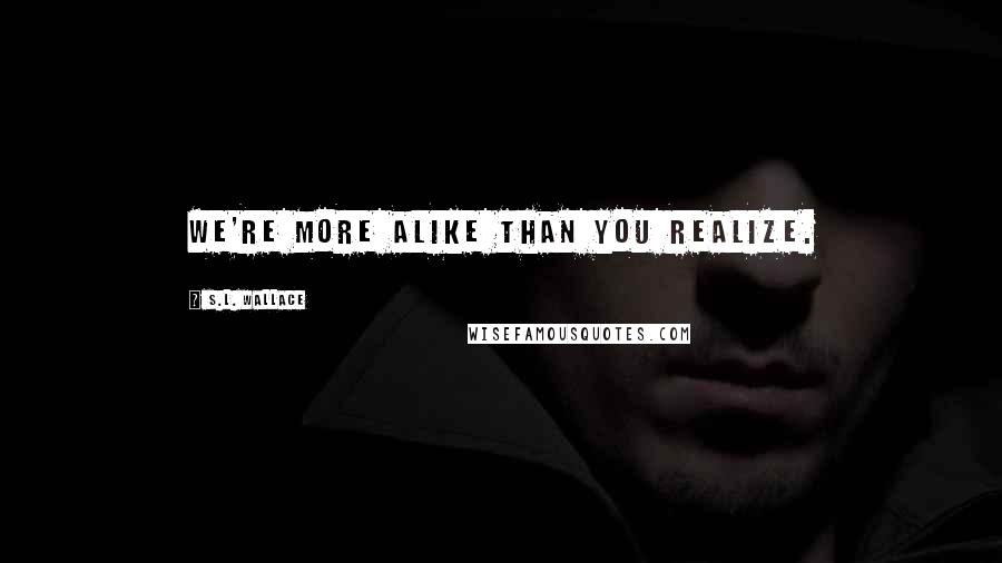 S.L. Wallace Quotes: We're more alike than you realize.