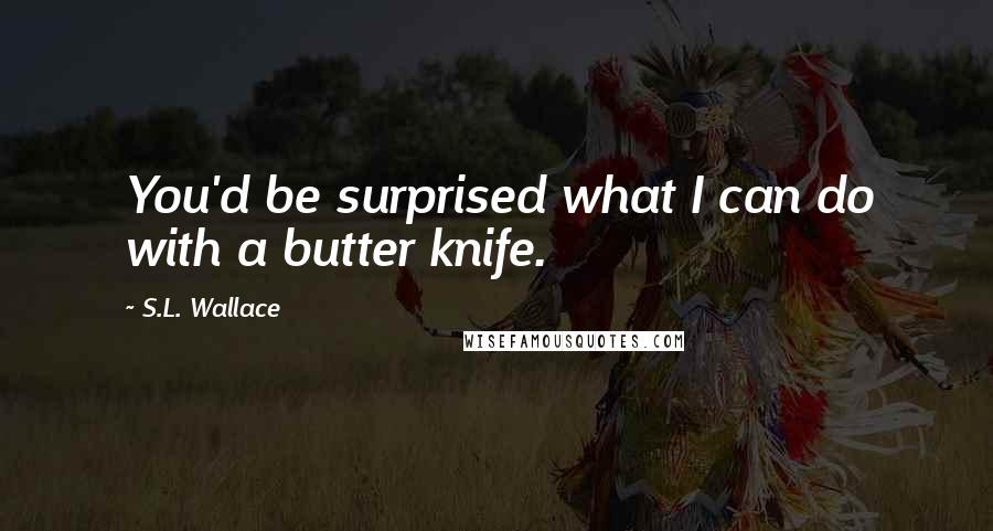 S.L. Wallace Quotes: You'd be surprised what I can do with a butter knife.
