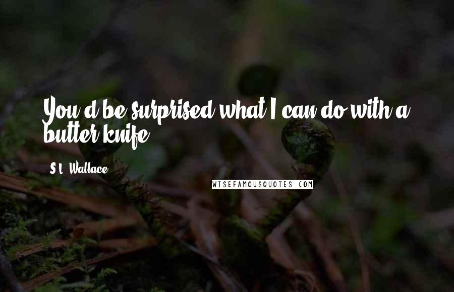 S.L. Wallace Quotes: You'd be surprised what I can do with a butter knife.