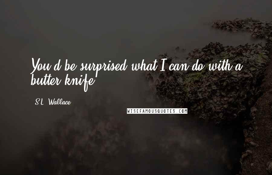 S.L. Wallace Quotes: You'd be surprised what I can do with a butter knife.