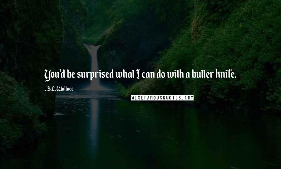 S.L. Wallace Quotes: You'd be surprised what I can do with a butter knife.