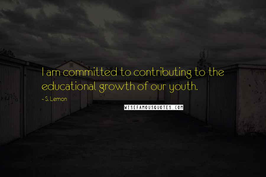 S. Lemon Quotes: I am committed to contributing to the educational growth of our youth.