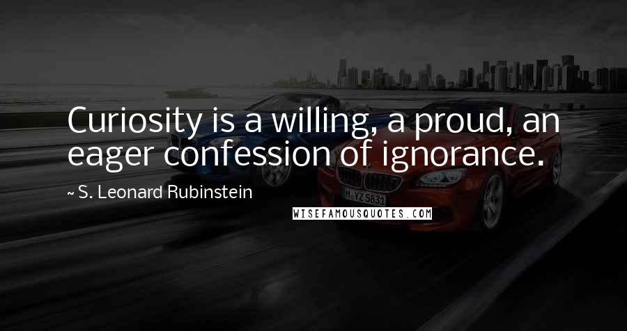 S. Leonard Rubinstein Quotes: Curiosity is a willing, a proud, an eager confession of ignorance.