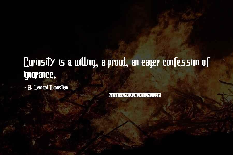 S. Leonard Rubinstein Quotes: Curiosity is a willing, a proud, an eager confession of ignorance.