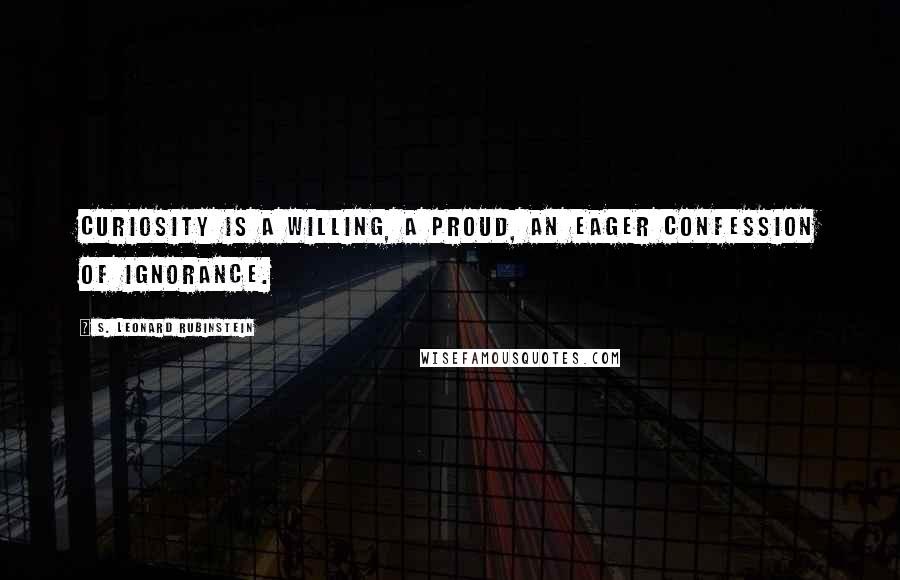 S. Leonard Rubinstein Quotes: Curiosity is a willing, a proud, an eager confession of ignorance.