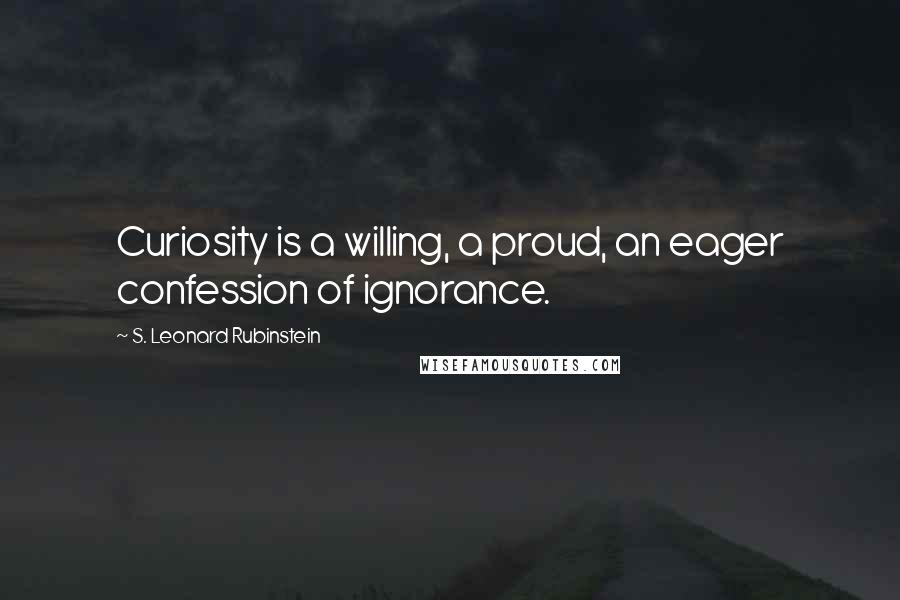 S. Leonard Rubinstein Quotes: Curiosity is a willing, a proud, an eager confession of ignorance.