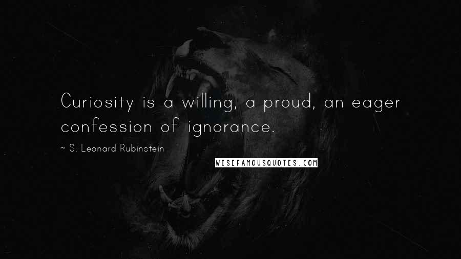 S. Leonard Rubinstein Quotes: Curiosity is a willing, a proud, an eager confession of ignorance.