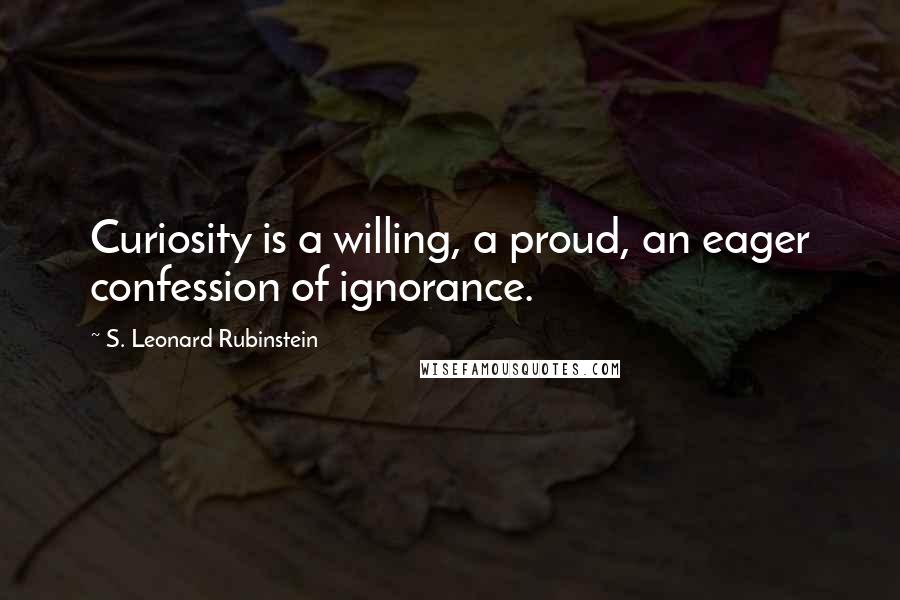 S. Leonard Rubinstein Quotes: Curiosity is a willing, a proud, an eager confession of ignorance.