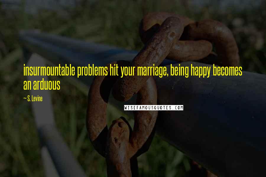 S. Levine Quotes: insurmountable problems hit your marriage, being happy becomes an arduous