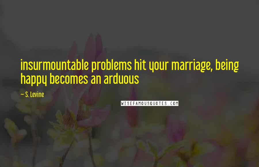 S. Levine Quotes: insurmountable problems hit your marriage, being happy becomes an arduous