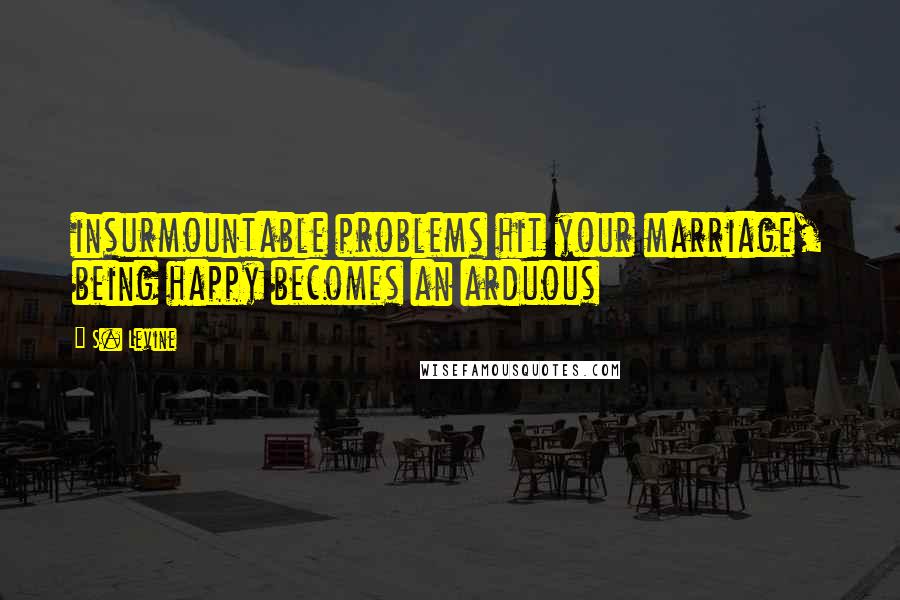 S. Levine Quotes: insurmountable problems hit your marriage, being happy becomes an arduous