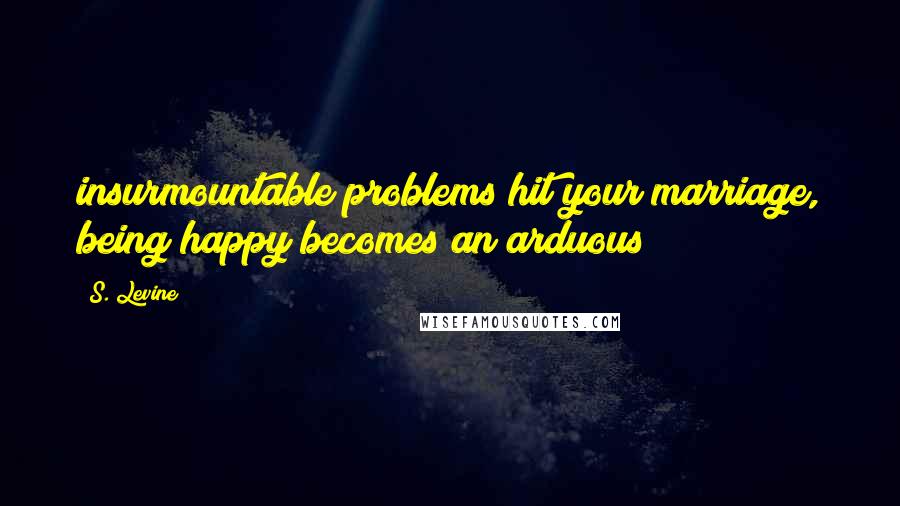 S. Levine Quotes: insurmountable problems hit your marriage, being happy becomes an arduous