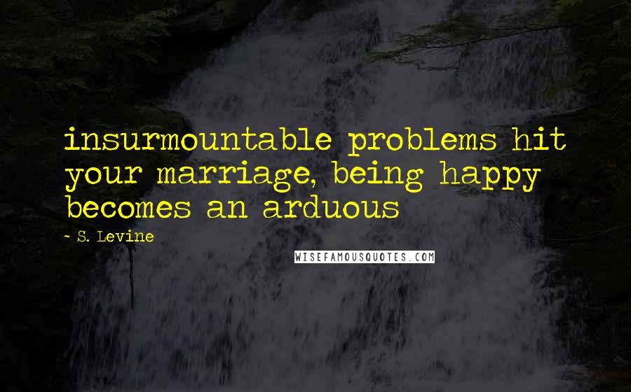 S. Levine Quotes: insurmountable problems hit your marriage, being happy becomes an arduous