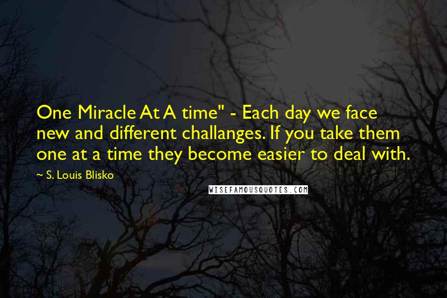 S. Louis Blisko Quotes: One Miracle At A time" - Each day we face new and different challanges. If you take them one at a time they become easier to deal with.