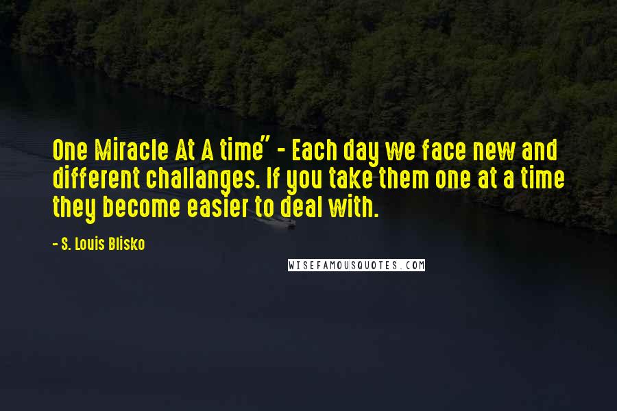 S. Louis Blisko Quotes: One Miracle At A time" - Each day we face new and different challanges. If you take them one at a time they become easier to deal with.