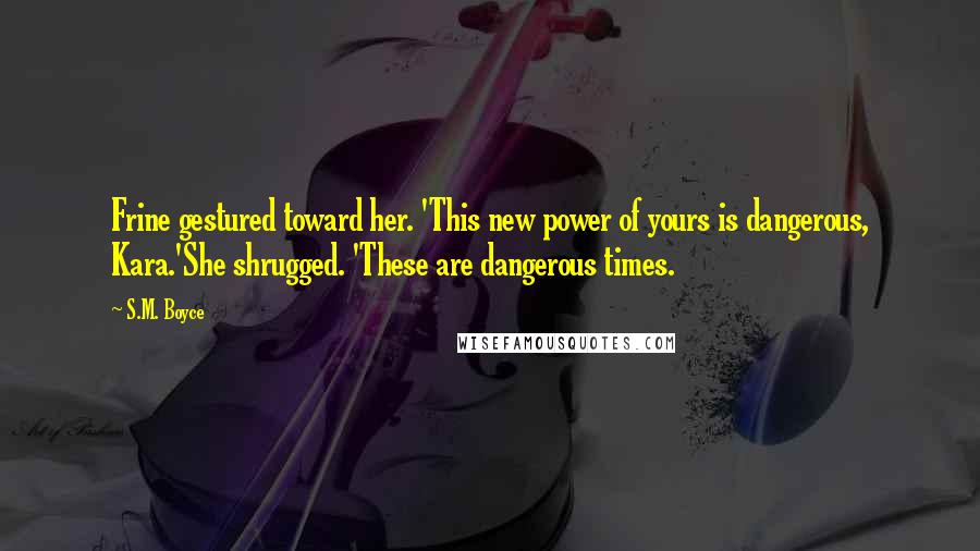 S.M. Boyce Quotes: Frine gestured toward her. 'This new power of yours is dangerous, Kara.'She shrugged. 'These are dangerous times.