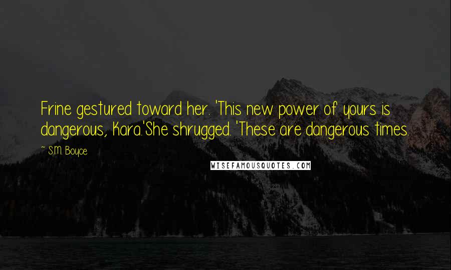 S.M. Boyce Quotes: Frine gestured toward her. 'This new power of yours is dangerous, Kara.'She shrugged. 'These are dangerous times.
