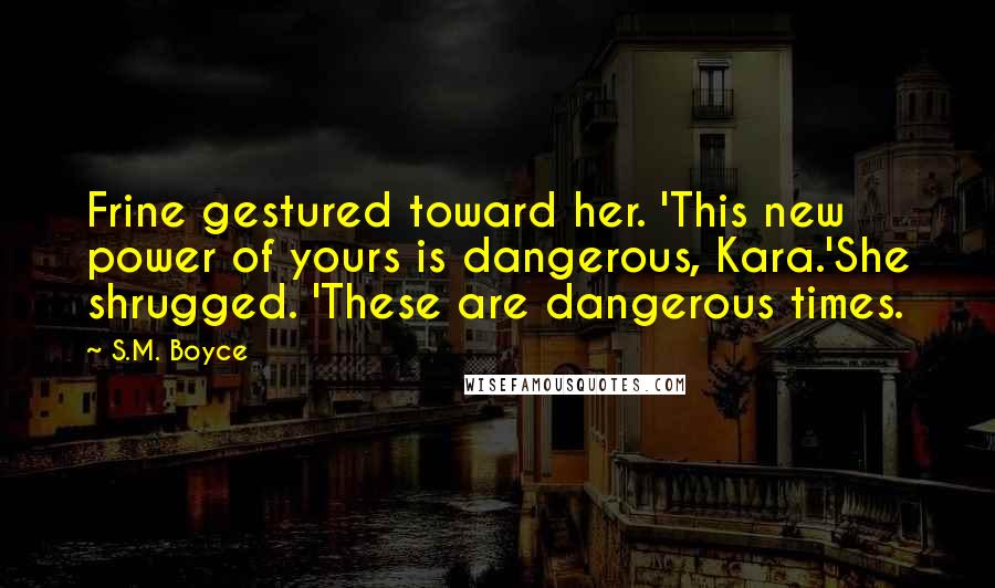 S.M. Boyce Quotes: Frine gestured toward her. 'This new power of yours is dangerous, Kara.'She shrugged. 'These are dangerous times.