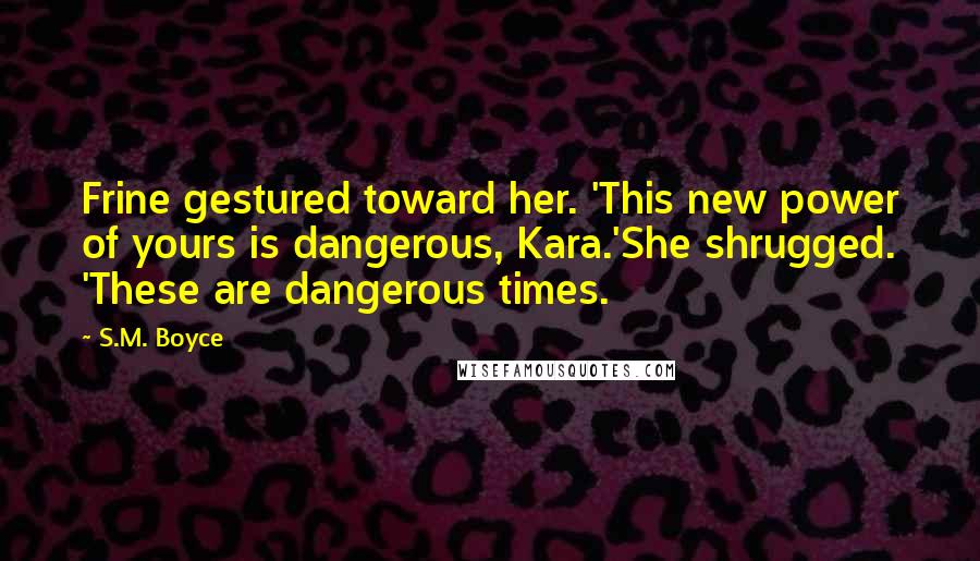 S.M. Boyce Quotes: Frine gestured toward her. 'This new power of yours is dangerous, Kara.'She shrugged. 'These are dangerous times.