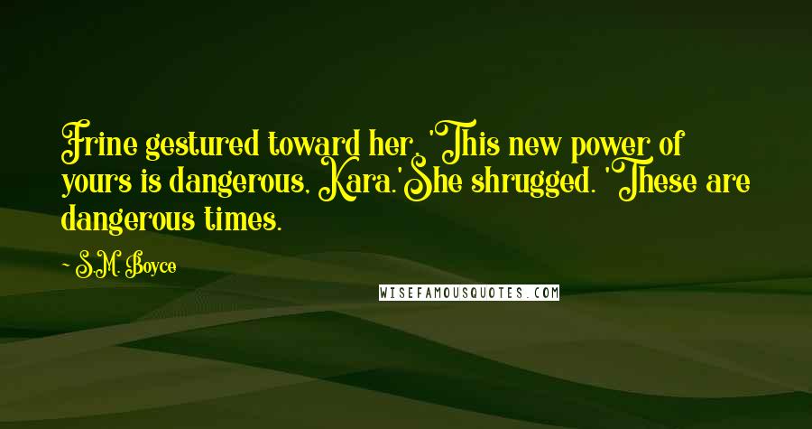 S.M. Boyce Quotes: Frine gestured toward her. 'This new power of yours is dangerous, Kara.'She shrugged. 'These are dangerous times.
