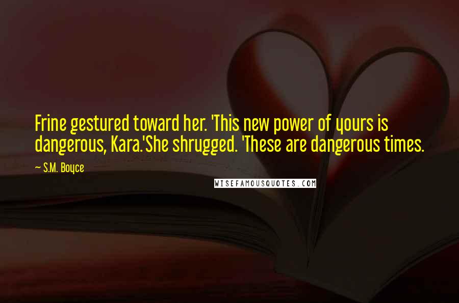 S.M. Boyce Quotes: Frine gestured toward her. 'This new power of yours is dangerous, Kara.'She shrugged. 'These are dangerous times.