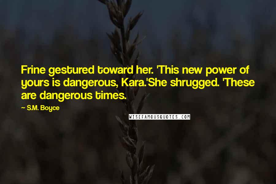 S.M. Boyce Quotes: Frine gestured toward her. 'This new power of yours is dangerous, Kara.'She shrugged. 'These are dangerous times.