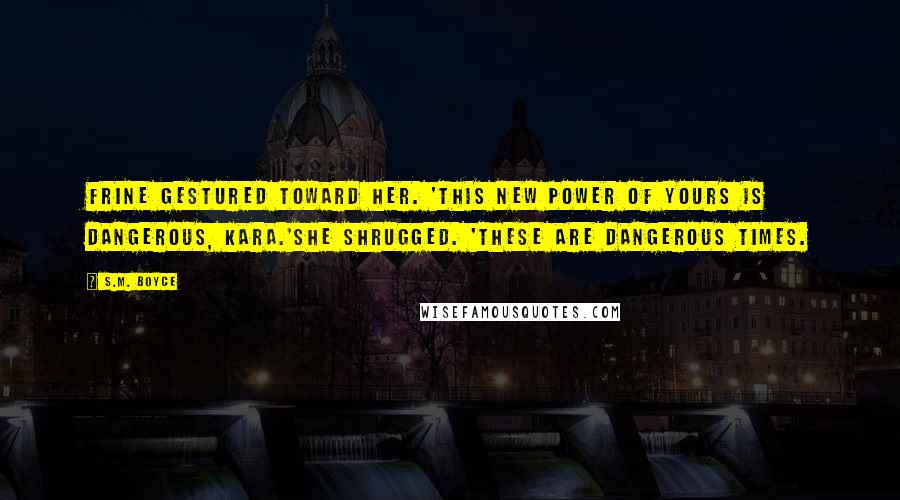 S.M. Boyce Quotes: Frine gestured toward her. 'This new power of yours is dangerous, Kara.'She shrugged. 'These are dangerous times.