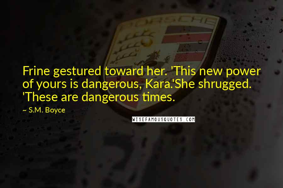 S.M. Boyce Quotes: Frine gestured toward her. 'This new power of yours is dangerous, Kara.'She shrugged. 'These are dangerous times.