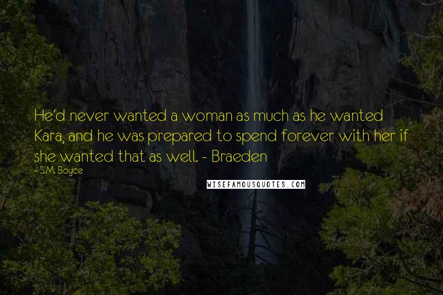 S.M. Boyce Quotes: He'd never wanted a woman as much as he wanted Kara, and he was prepared to spend forever with her if she wanted that as well. - Braeden