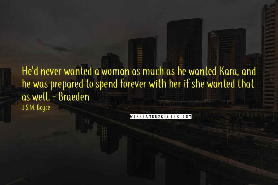 S.M. Boyce Quotes: He'd never wanted a woman as much as he wanted Kara, and he was prepared to spend forever with her if she wanted that as well. - Braeden