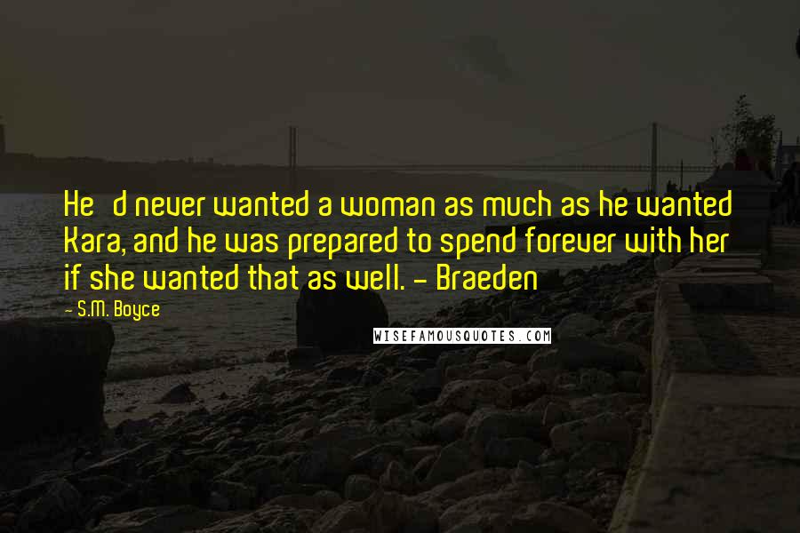 S.M. Boyce Quotes: He'd never wanted a woman as much as he wanted Kara, and he was prepared to spend forever with her if she wanted that as well. - Braeden