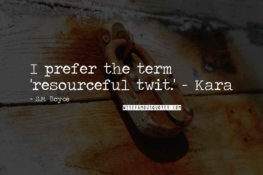 S.M. Boyce Quotes: I prefer the term 'resourceful twit.' - Kara