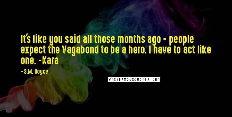 S.M. Boyce Quotes: It's like you said all those months ago - people expect the Vagabond to be a hero. I have to act like one. -Kara