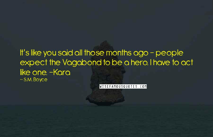 S.M. Boyce Quotes: It's like you said all those months ago - people expect the Vagabond to be a hero. I have to act like one. -Kara