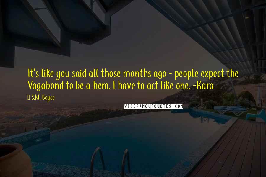 S.M. Boyce Quotes: It's like you said all those months ago - people expect the Vagabond to be a hero. I have to act like one. -Kara