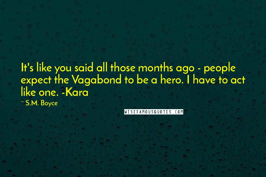 S.M. Boyce Quotes: It's like you said all those months ago - people expect the Vagabond to be a hero. I have to act like one. -Kara