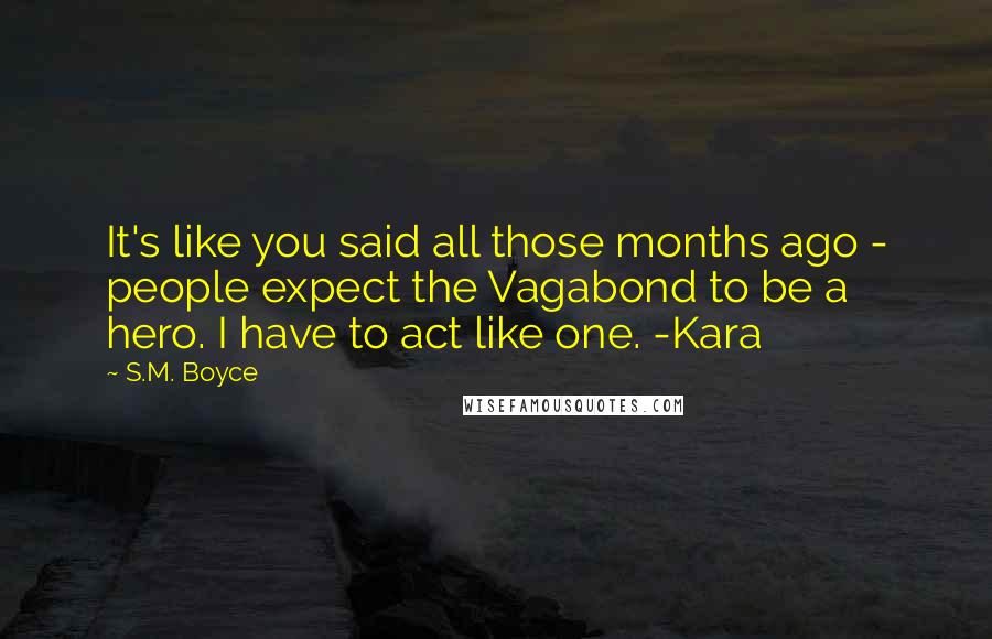 S.M. Boyce Quotes: It's like you said all those months ago - people expect the Vagabond to be a hero. I have to act like one. -Kara