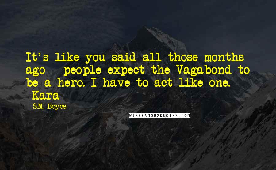 S.M. Boyce Quotes: It's like you said all those months ago - people expect the Vagabond to be a hero. I have to act like one. -Kara