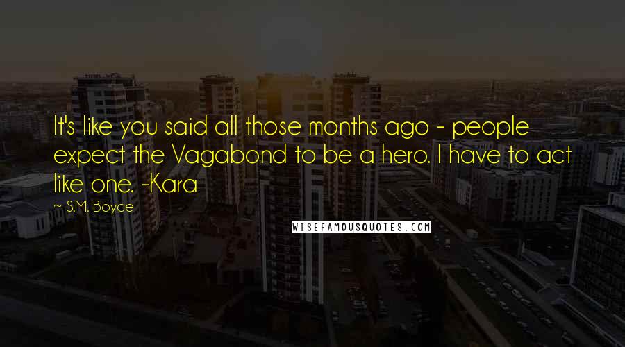 S.M. Boyce Quotes: It's like you said all those months ago - people expect the Vagabond to be a hero. I have to act like one. -Kara