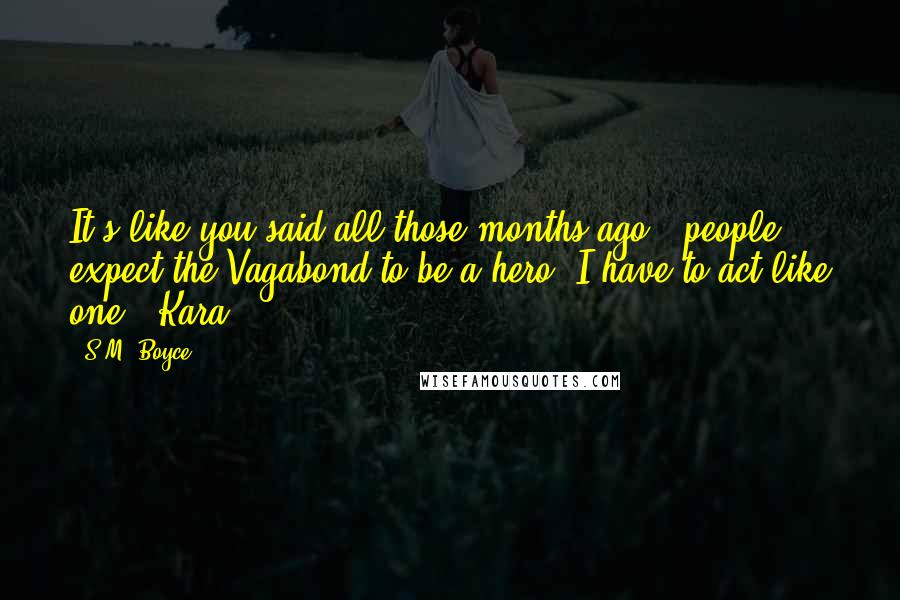 S.M. Boyce Quotes: It's like you said all those months ago - people expect the Vagabond to be a hero. I have to act like one. -Kara