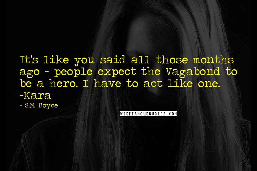 S.M. Boyce Quotes: It's like you said all those months ago - people expect the Vagabond to be a hero. I have to act like one. -Kara