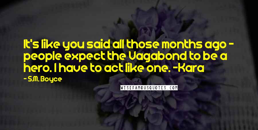 S.M. Boyce Quotes: It's like you said all those months ago - people expect the Vagabond to be a hero. I have to act like one. -Kara