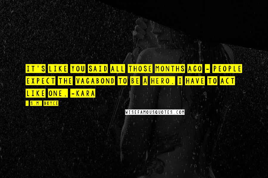 S.M. Boyce Quotes: It's like you said all those months ago - people expect the Vagabond to be a hero. I have to act like one. -Kara