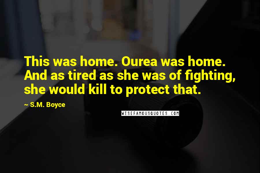 S.M. Boyce Quotes: This was home. Ourea was home. And as tired as she was of fighting, she would kill to protect that.