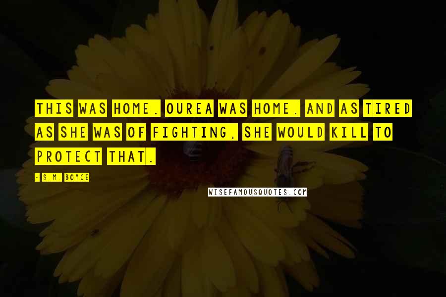 S.M. Boyce Quotes: This was home. Ourea was home. And as tired as she was of fighting, she would kill to protect that.