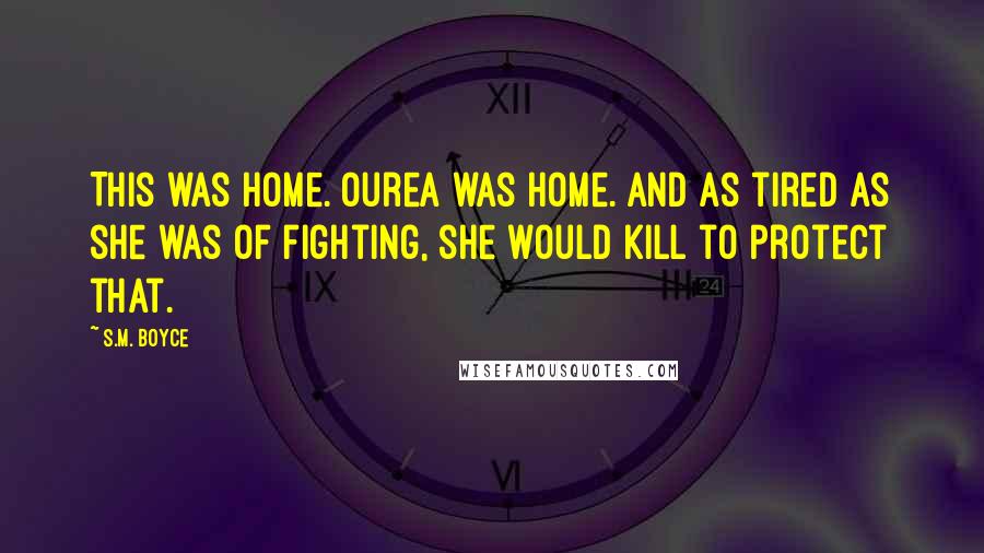 S.M. Boyce Quotes: This was home. Ourea was home. And as tired as she was of fighting, she would kill to protect that.