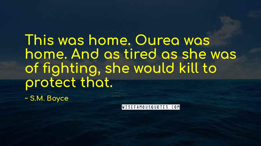 S.M. Boyce Quotes: This was home. Ourea was home. And as tired as she was of fighting, she would kill to protect that.